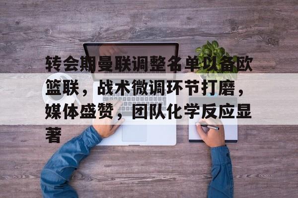 开云app-转会期曼联调整名单以备欧篮联，战术微调环节打磨，媒体盛赞，团队化学反应显著的简单介绍