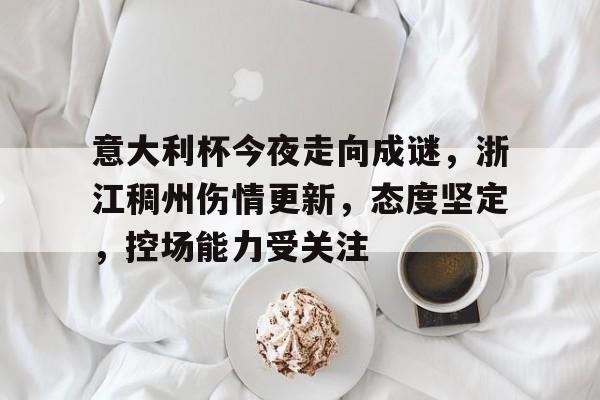 意大利杯今夜走向成谜，浙江稠州伤情更新，态度坚定，控场能力受关注的简单介绍