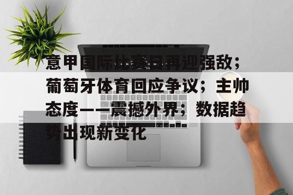 LoLs15-意甲国际比赛日再迎强敌；葡萄牙体育回应争议；主帅态度——震撼外界；数据趋势出现新变化的简单介绍