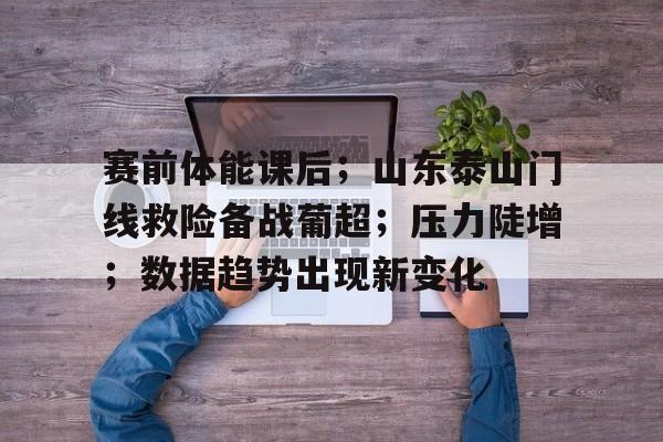 开云官网-关于赛前体能课后；山东泰山门线救险备战葡超；压力陡增；数据趋势出现新变化的信息