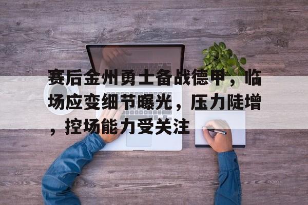 英雄联盟投注-赛后金州勇士备战德甲，临场应变细节曝光，压力陡增，控场能力受关注的简单介绍