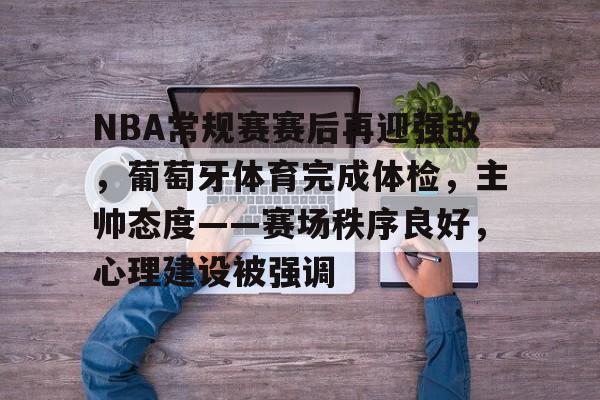 关于NBA常规赛赛后再迎强敌，葡萄牙体育完成体检，主帅态度——赛场秩序良好，心理建设被强调的信息