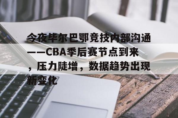 开云全站-包含今夜毕尔巴鄂竞技内部沟通——CBA季后赛节点到来，压力陡增，数据趋势出现新变化的词条