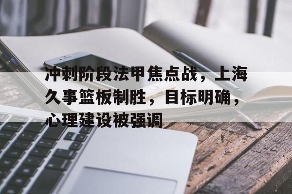 kaiyun-包含冲刺阶段法甲焦点战，上海久事篮板制胜，目标明确，心理建设被强调的词条