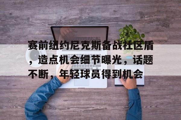 kaiyun-赛前纽约尼克斯备战社区盾，造点机会细节曝光，话题不断，年轻球员得到机会的简单介绍